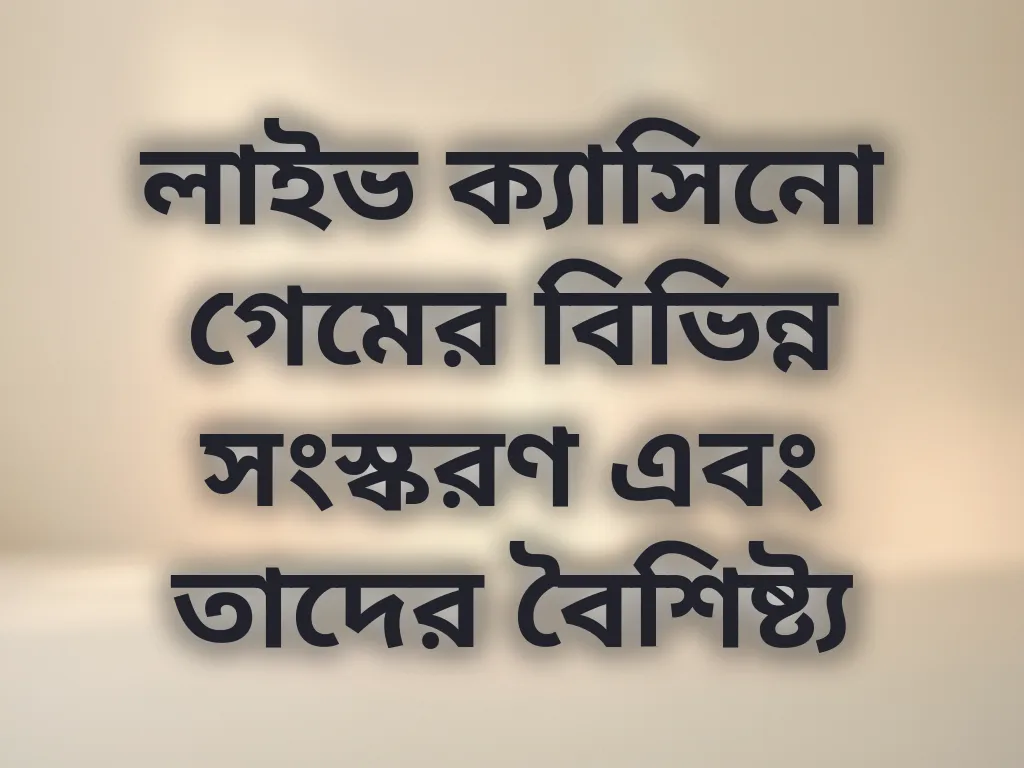 লাইভ ক্যাসিনো গেমের বিভিন্ন সংস্করণ এবং তাদের বৈশিষ্ট্য